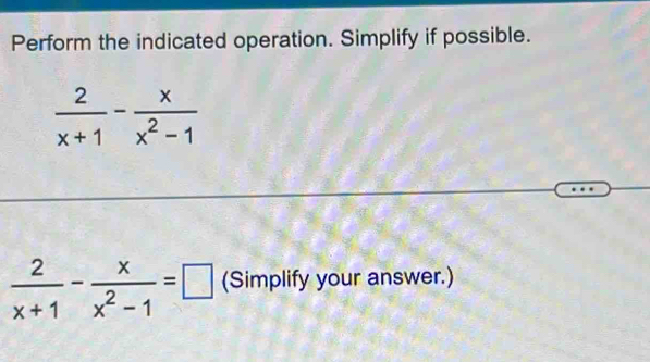 Perform the indicated operation. Simplify if possible.
 2/x+1 - x/x^2-1 
 2/x+1 - x/x^2-1 =□ (Simplify your answer.)