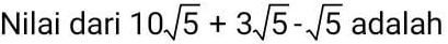 Nilai dari 10sqrt(5)+3sqrt(5)-sqrt(5) adalah