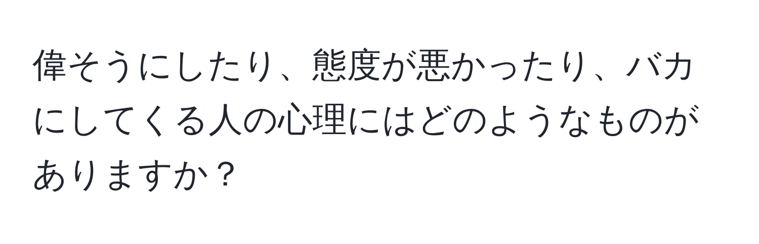 偉そうにしたり、態度が悪かったり、バカにしてくる人の心理にはどのようなものがありますか？