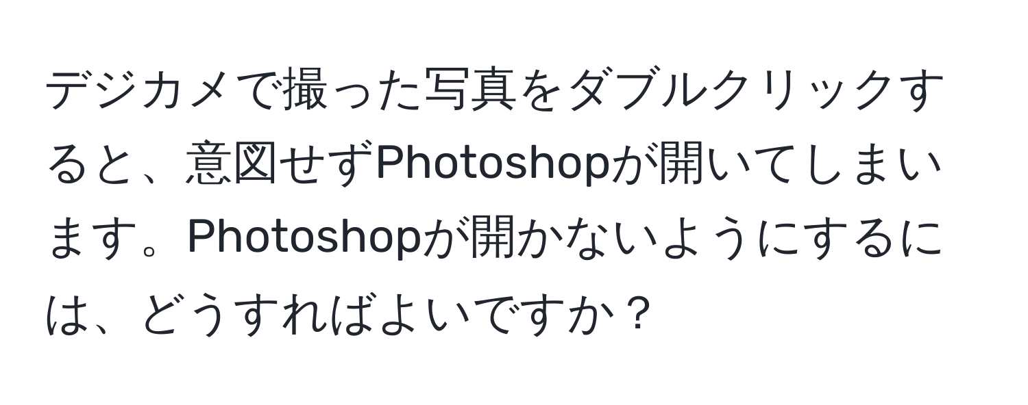 デジカメで撮った写真をダブルクリックすると、意図せずPhotoshopが開いてしまいます。Photoshopが開かないようにするには、どうすればよいですか？