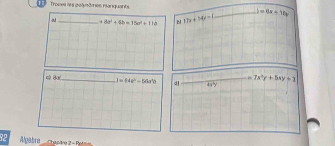 Trouve les polynômes manquants. _ =6x+18y
a)_
+8a^2+6b=15a^2+11b D) 17x+14y=
c) 8a(_ 
=64a^3-56a^2b d) _ =7x^2y+5xy+3
32 Algèbro Chapitre R