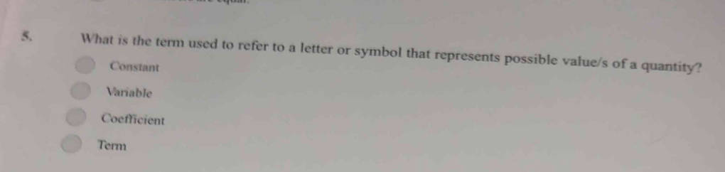 What is the term used to refer to a letter or symbol that represents possible value/s of a quantity?
Constant
Variable
Coefficient
Term