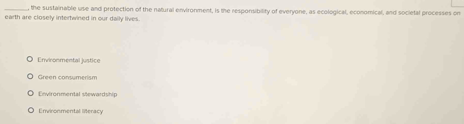 the sustainable use and protection of the natural environment, is the responsibility of everyone, as ecological, economical, and societal processes on
earth are closely intertwined in our daily lives.
Environmental justice
Green consumerism
Environmental stewardship
Environmental literacy