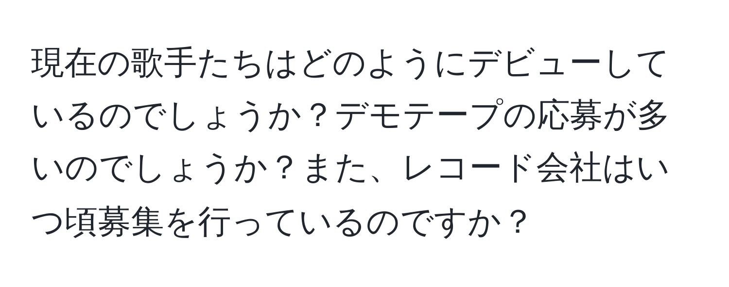 現在の歌手たちはどのようにデビューしているのでしょうか？デモテープの応募が多いのでしょうか？また、レコード会社はいつ頃募集を行っているのですか？