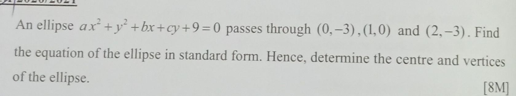 An ellipse ax^2+y^2+bx+cy+9=0 passes through (0,-3), (1,0) and (2,-3). Find 
the equation of the ellipse in standard form. Hence, determine the centre and vertices 
of the ellipse. 
[8M]