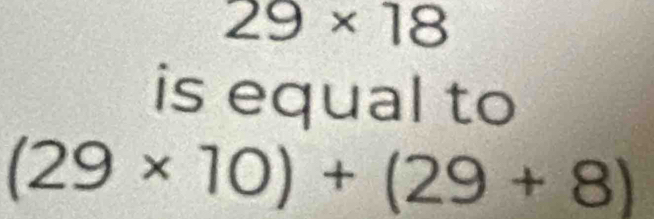 29* 18
is equal to
(29* 10)+(29+8)