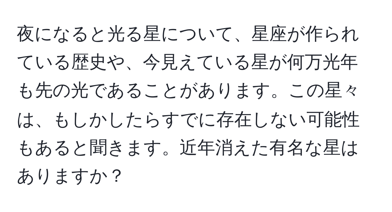 夜になると光る星について、星座が作られている歴史や、今見えている星が何万光年も先の光であることがあります。この星々は、もしかしたらすでに存在しない可能性もあると聞きます。近年消えた有名な星はありますか？