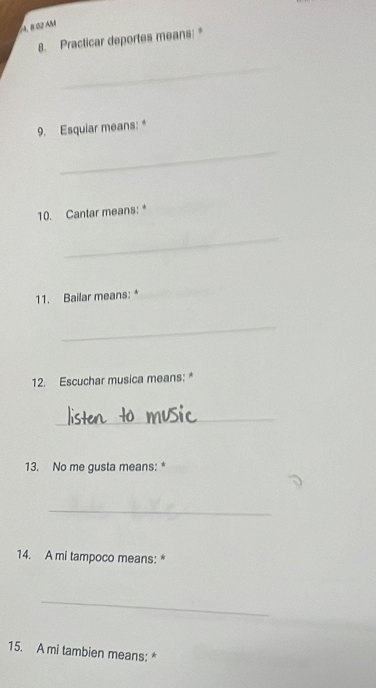 8 02 AM 
8. Practicar deportes means: * 
_ 
9. Esquiar means: * 
_ 
10. Cantar means: * 
_ 
11. Bailar means: * 
_ 
_ 
12. Escuchar musica means: * 
_ 
13. No me gusta means: * 
_ 
14. A mi tampoco means: * 
_ 
15. A mi tambien means: *