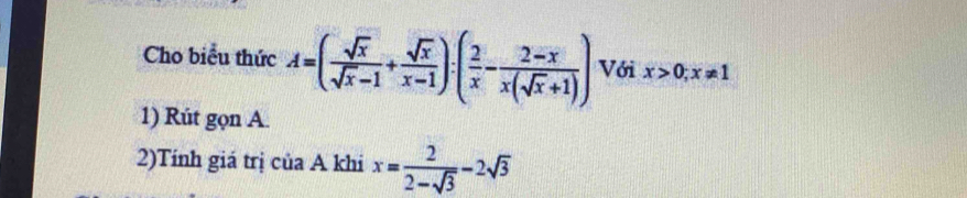 Cho biểu thức A=( sqrt(x)/sqrt(x)-1 + sqrt(x)/x-1 ):( 2/x - (2-x)/x(sqrt(x)+1) ) Với x>0;x!= 1
1) Rút gọn A.
2)Tính giá trị của A khi x= 2/2-sqrt(3) -2sqrt(3)