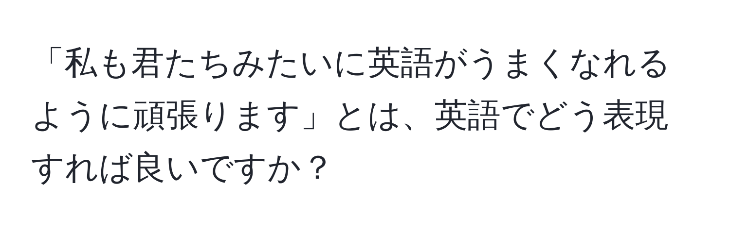 「私も君たちみたいに英語がうまくなれるように頑張ります」とは、英語でどう表現すれば良いですか？