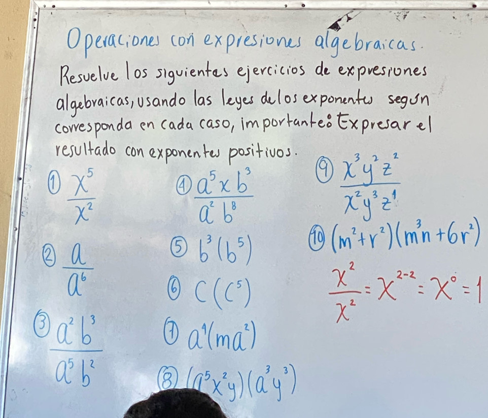 Operaciones con expresiones algebraicas. 
Besvelve los siguientes ejercicios de expresiones 
algebraicas, Usando las leyes delosexponentu segon 
coresponda en cada (aso, importanteoExpresarel 
resultado con exponentes positivos. 
(1)  x^5/x^2   x^3y^2z^2/x^2y^3z^4 
④  (a^5* b^3)/a^2b^8 
9 
②  a/a^6 
⑤ b^3(b^5)
10 (m^2+r^2)(m^3n+6r^2)
⑥ C(C^5)
 x^2/x^2 =x^(2-x)=x^0=1
a^4(ma^2)
 a^2b^3/a^5b^2  ⑧ (a^5x^2y)(a^3y^3)