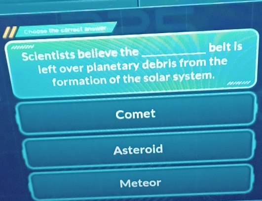 Choose the carrect answer
Scientists believe the _belt is
left over planetary debris from the
formation of the solar system.
........
Comet
Asteroid
Meteor