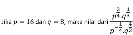 Jika p=16 dan q=8 , maka nilai dari frac p^(frac 3)4.q^(frac 1)3p^(-frac 1)4.q^(frac 4)3