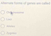 Alternate forms of genes are called
Chimosome
Loci
Alleles
Zygotes