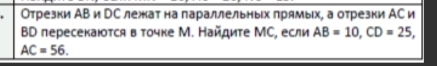 Отрезки АВ и рС лежат на параллельных πрямых, а отрезки АС и 
BD пересекаются в точке М. Найдите МС, если AB=10, CD=25,
AC=56.