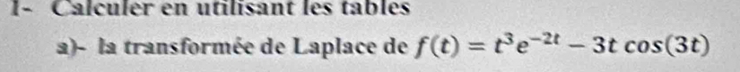 1- Calculer en utilisant les tables 
a)- la transformée de Laplace de f(t)=t^3e^(-2t)-3tcos (3t)