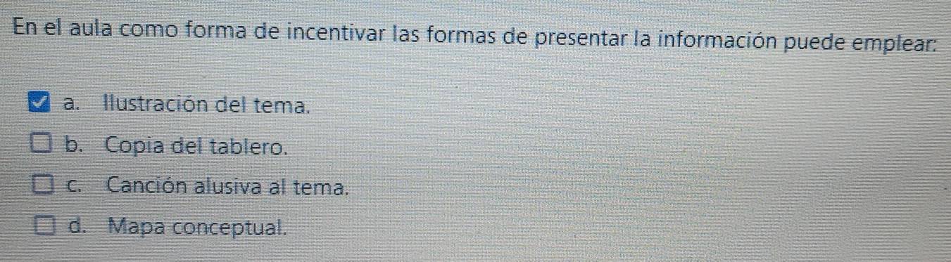 En el aula como forma de incentivar las formas de presentar la información puede emplear:
a. Ilustración del tema.
b. Copia del tablero.
c. Canción alusiva al tema.
d. Mapa conceptual.