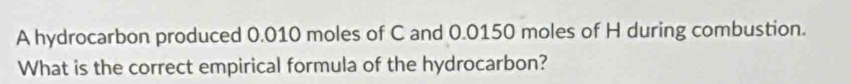 A hydrocarbon produced 0.010 moles of C and 0.0150 moles of H during combustion. 
What is the correct empirical formula of the hydrocarbon?