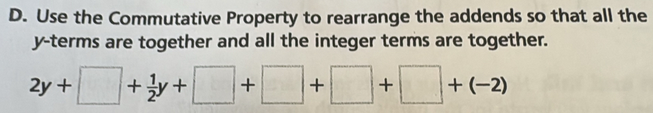 Use the Commutative Property to rearrange the addends so that all the
y -terms are together and all the integer terms are together.
2y+□ + 1/2 y+□ +□ +□ +(-2)