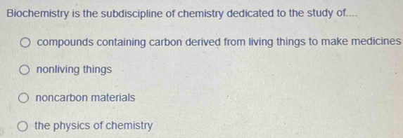 Biochemistry is the subdiscipline of chemistry dedicated to the study of....
compounds containing carbon derived from living things to make medicines
nonliving things
noncarbon materials
the physics of chemistry