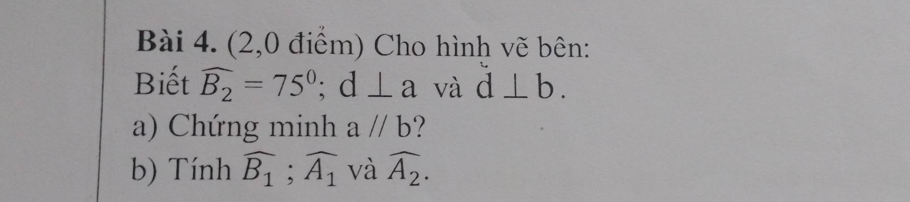 (2,0 điểm) Cho hình vẽ bên: 
Biết widehat B_2=75°; d⊥ a và d⊥ b. 
a) Chứng minh a//b
b) Tính widehat B_1;widehat A_1 và widehat A_2.