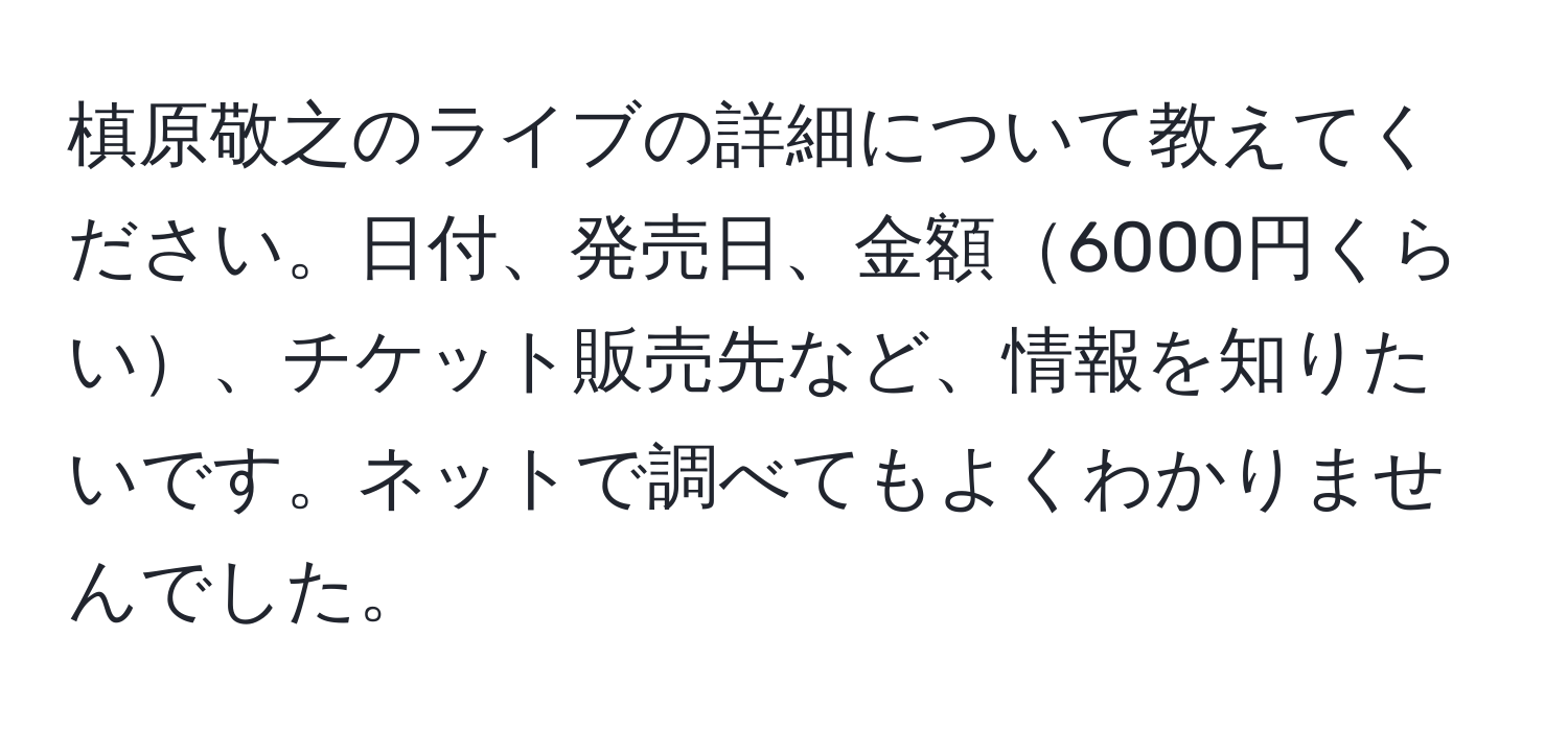 槙原敬之のライブの詳細について教えてください。日付、発売日、金額6000円くらい、チケット販売先など、情報を知りたいです。ネットで調べてもよくわかりませんでした。