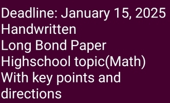 Deadline: January 15, 2025 
Handwritten 
Long Bond Paper 
Highschool topic(Math) 
With key points and 
directions