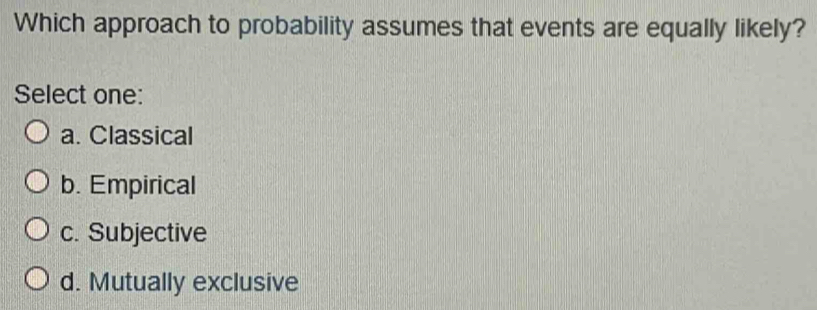 Which approach to probability assumes that events are equally likely?
Select one:
a. Classical
b. Empirical
c. Subjective
d. Mutually exclusive