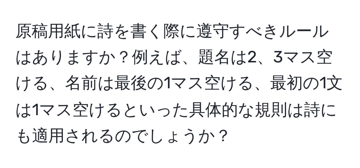 原稿用紙に詩を書く際に遵守すべきルールはありますか？例えば、題名は2、3マス空ける、名前は最後の1マス空ける、最初の1文は1マス空けるといった具体的な規則は詩にも適用されるのでしょうか？