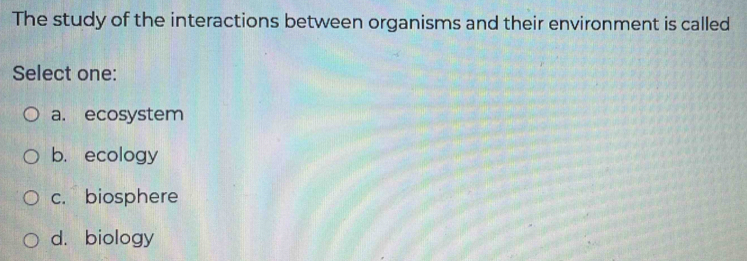 The study of the interactions between organisms and their environment is called
Select one:
a. ecosystem
b. ecology
c. biosphere
d. biology