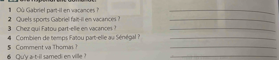 Où Gabriel part-il en vacances ?_ 
2 Quels sports Gabriel fait-il en vacances ?_ 
3 Chez qui Fatou part-elle en vacances?_ 
4 Combien de temps Fatou part-elle au Sénégal ?_ 
5 Comment va Thomas ? 
_ 
6 Qu'y a-t-il samedi en ville ? 
_