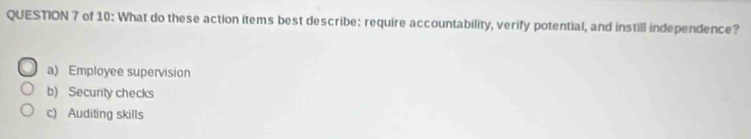 of 10: What do these action items best describe: require accountability, verify potential, and instill independence?
a) Employee supervision
b) Security checks
c) Auditing skills