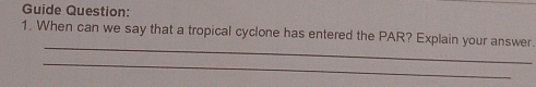 Guide Question: 
_ 
1. When can we say that a tropical cyclone has entered the PAR? Explain your answer. 
_