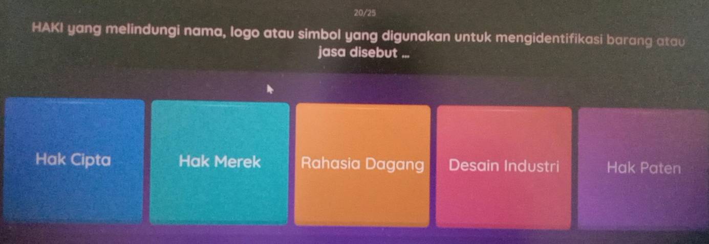 20/25
HAKI yang melindungi nama, logo atau simbol yang digunakan untuk mengidentifikasi barang atau
jasa disebut ...
Hak Cipta Hak Merek Rahasia Dagang Desain Industri Hak Paten