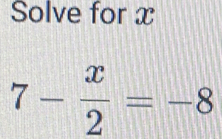 Solve for x
7- x/2 =-8