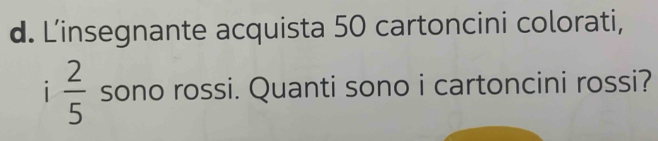 L'insegnante acquista 50 cartoncini colorati,
 2/5  sono rossi. Quanti sono i cartoncini rossi?