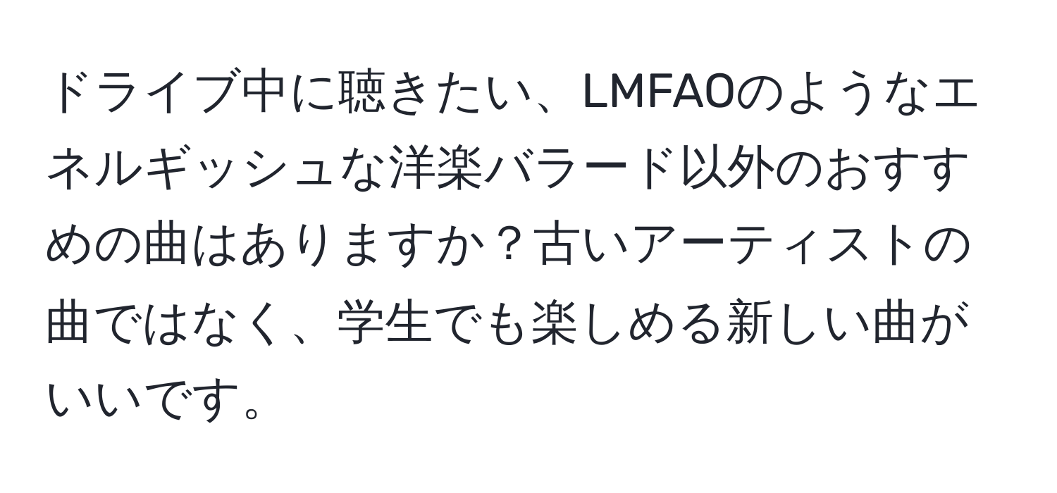 ドライブ中に聴きたい、LMFAOのようなエネルギッシュな洋楽バラード以外のおすすめの曲はありますか？古いアーティストの曲ではなく、学生でも楽しめる新しい曲がいいです。