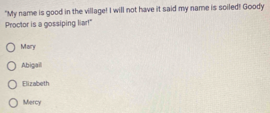 "My name is good in the village! I will not have it said my name is soiled! Goody
Proctor is a gossiping liar!"
Mary
Abigail
Elizabeth
Mercy