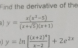 Find the derivative of the
1 ) y= (x(x^2-5))/(x+sqrt(5))(x+1) 
) ) y=ln [frac (x+2)^4x-2]+2e^(2x)