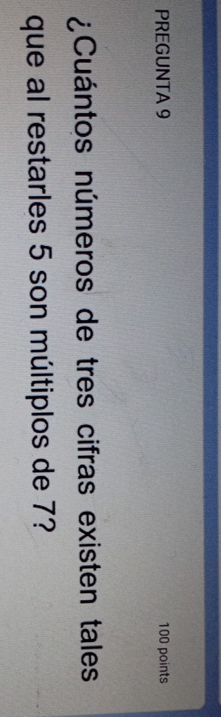PREGUNTA 9 100 points 
¿Cuántos números de tres cifras existen tales 
que al restarles 5 son múltiplos de 7?