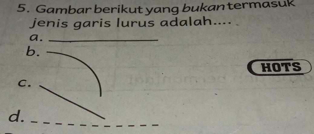 Gambar berikut yang bukan termasuk 
jenis garis lurus adalah.... 
a._ 
b._ 
HOTS 
C. 
_ 
_ 
_ 
_ 
d._