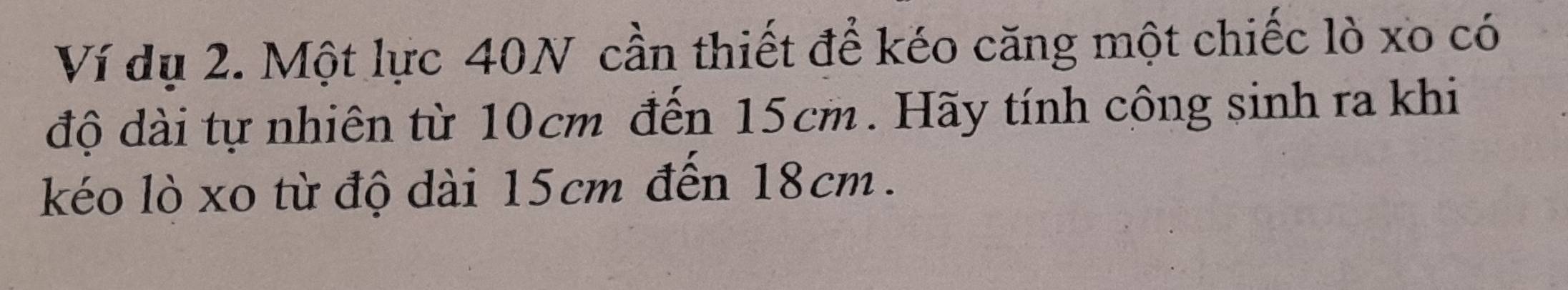 Ví dụ 2. Một lực 40N cần thiết để kéo căng một chiếc lò xo có 
độ dài tự nhiên từ 10cm đến 15cm. Hãy tính công sinh ra khi 
kéo lò xo từ độ dài 15cm đến 18cm.