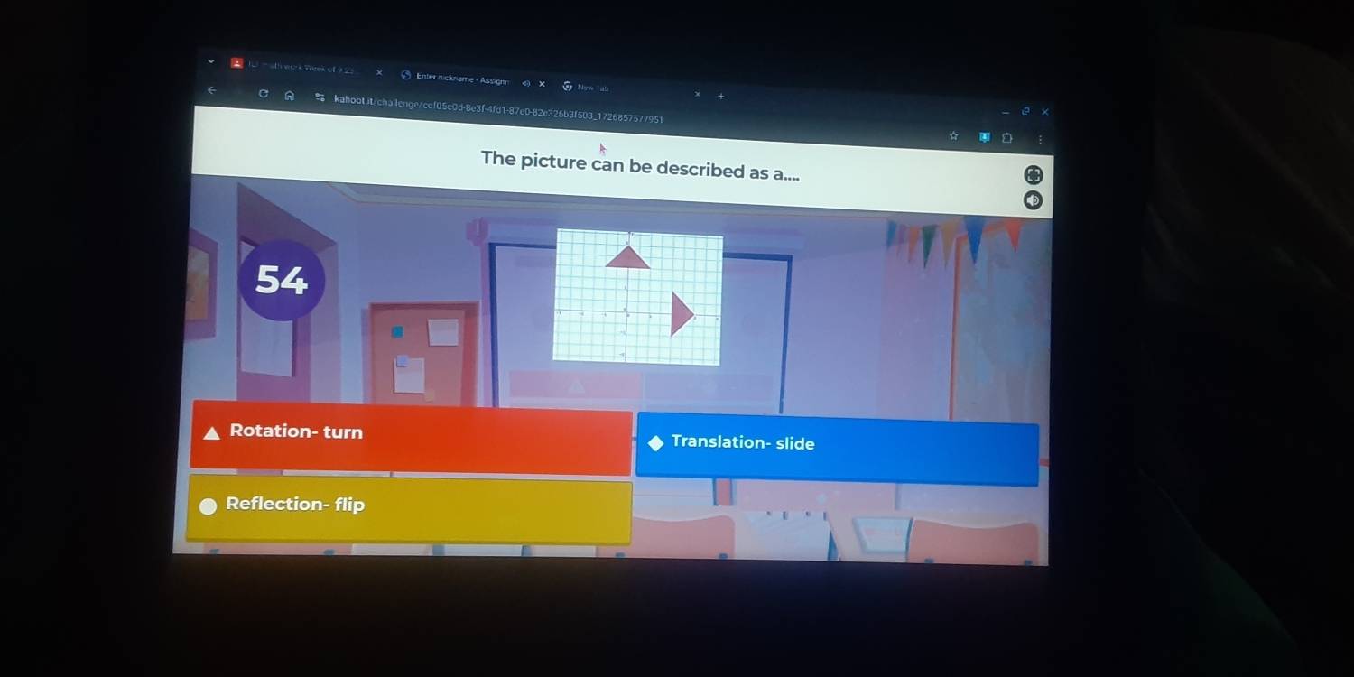 2 1 = sth ei>k Trvek of 9.2 Enter nickname - Assonr
kahootit/chailenge/ccf05c0d-8e3f-4fd1-87e082e326b3f503_1726857577951
☆ 4
The picture can be described as a....
54
Rotation- turn Translation- slide
Reflection- flip
