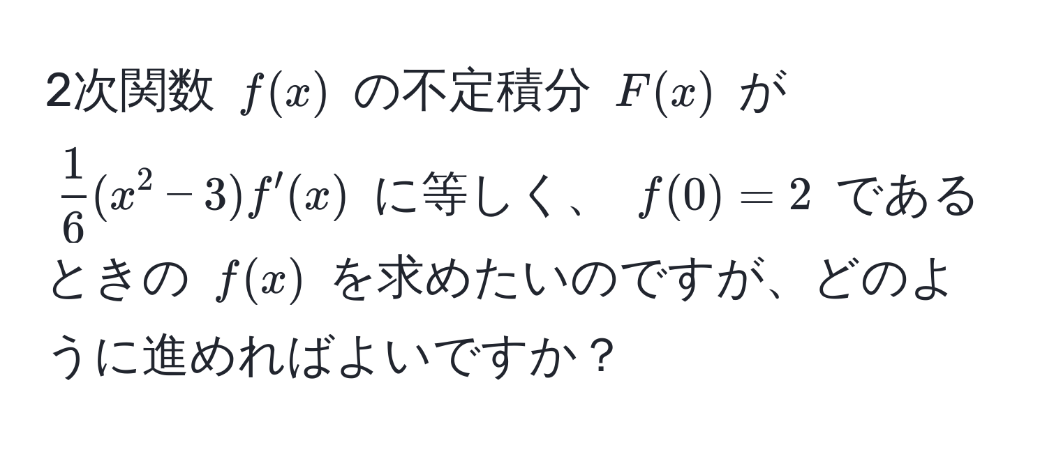 2次関数 $f(x)$ の不定積分 $F(x)$ が $ 1/6 (x^2 - 3)f'(x)$ に等しく、 $f(0) = 2$ であるときの $f(x)$ を求めたいのですが、どのように進めればよいですか？