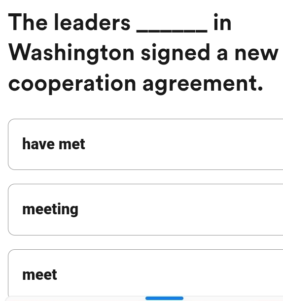 The leaders _in 
Washington signed a new 
cooperation agreement. 
have met 
meeting 
meet