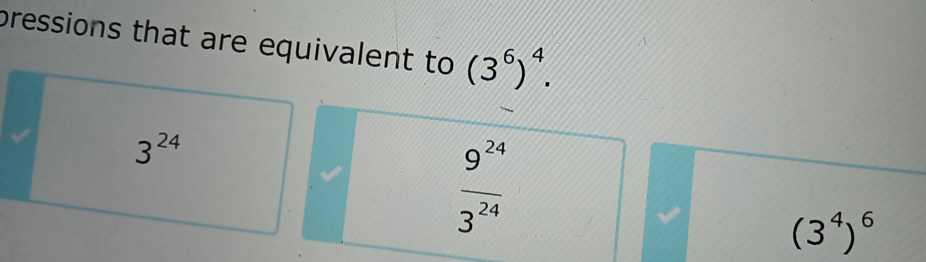 pressions that are equivalent to (3^6)^4.
3^(24)
 9^(24)/3^(24) 
(3^4)^6