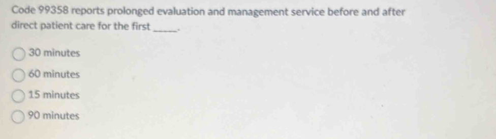 Code 99358 reports prolonged evaluation and management service before and after
direct patient care for the first_
30 minutes
60 minutes
15 minutes
90 minutes