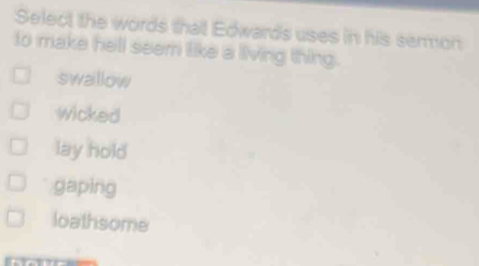 Select the words that Edwards uses in his sermon
to make hell seem like a living thing.
swallow
wicked
lay hold
gaping
loathsome