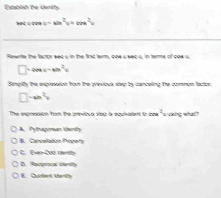 Establish the identity:
HC / COB sin^2x+cos^2x
Rawnite the factor sec u in the first farm, coa μ sec u, in farms of cos u
□ · co-sin^2a
Sumplify the expression from the previous step by canceling the common factor.
□ sim sin^2alpha
The expression from the previous step is equivalent to coa 2 using what?
A. Pythagoman Identity
B. Canceladon Progerty
C. Even Odc dentty
0. Recigrocal dentity
E. Ouctent Identhy