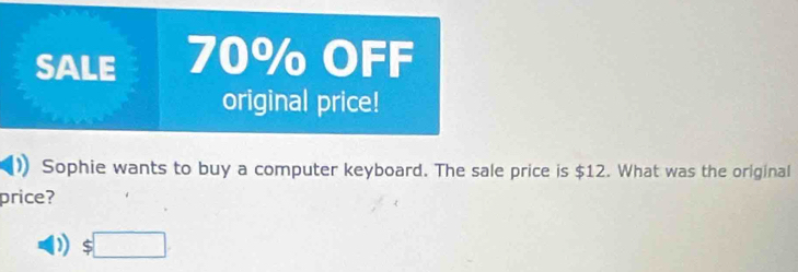 SALE 70% OFF 
original price! 
Sophie wants to buy a computer keyboard. The sale price is $12. What was the original 
price?
$□